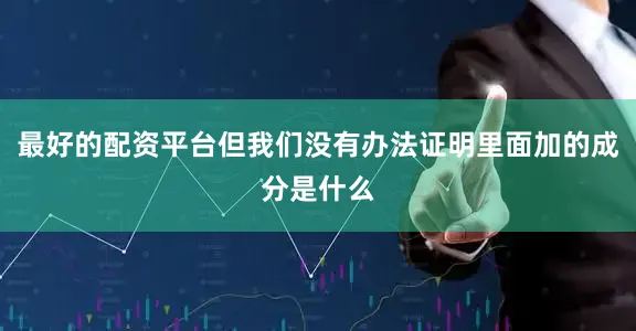 最好的配资平台但我们没有办法证明里面加的成分是什么