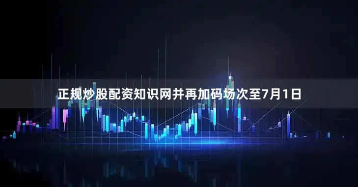 正规炒股配资知识网并再加码场次至7月1日