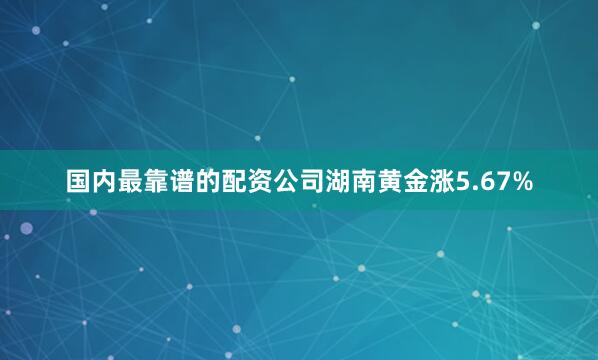 国内最靠谱的配资公司湖南黄金涨5.67%