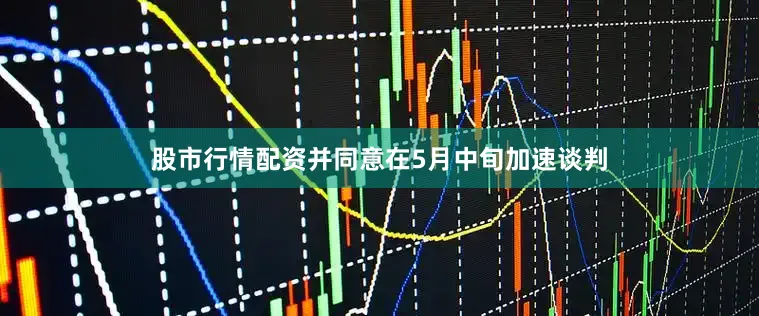 股市行情配资并同意在5月中旬加速谈判
