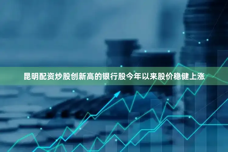 昆明配资炒股创新高的银行股今年以来股价稳健上涨