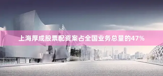上海厚成股票配资案占全国业务总量的47%