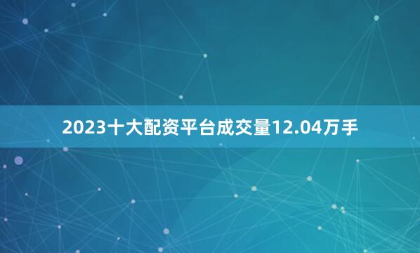 2023十大配资平台成交量12.04万手