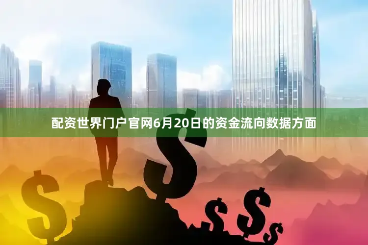 配资世界门户官网6月20日的资金流向数据方面