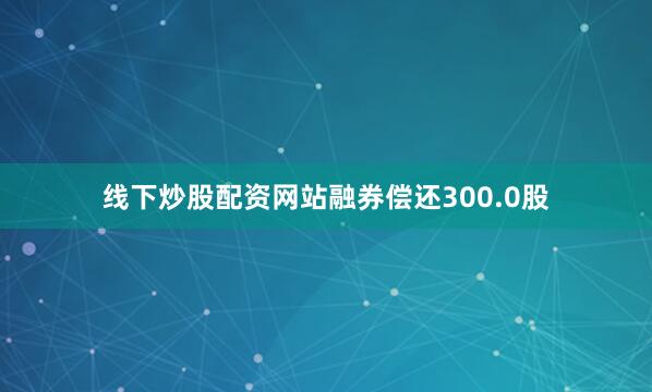线下炒股配资网站融券偿还300.0股