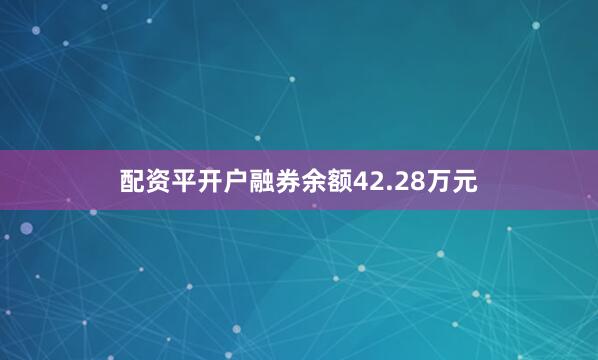 配资平开户融券余额42.28万元