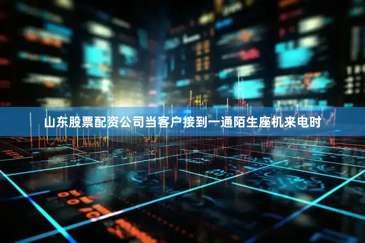山东股票配资公司当客户接到一通陌生座机来电时