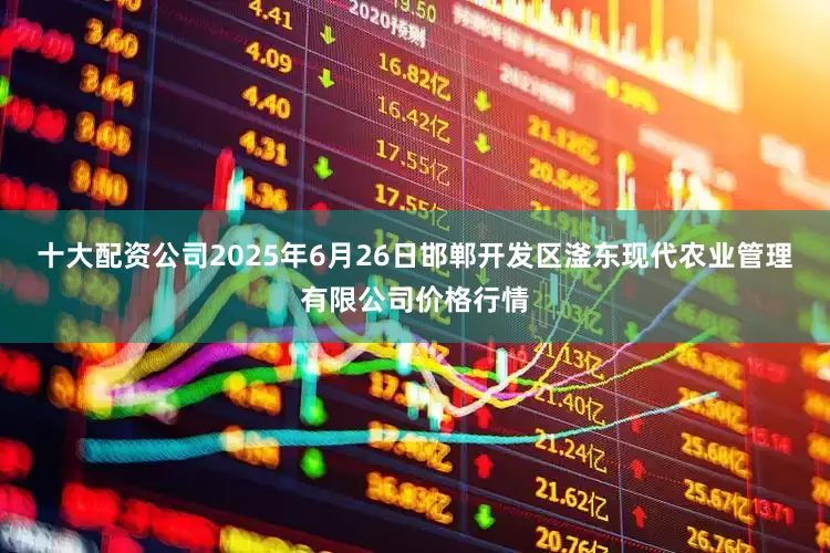 十大配资公司2025年6月26日邯郸开发区滏东现代农业管理有限公司价格行情