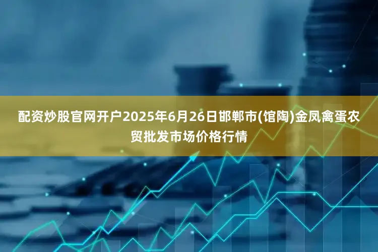 配资炒股官网开户2025年6月26日邯郸市(馆陶)金凤禽蛋农贸批发市场价格行情