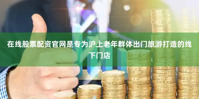 在线股票配资官网是专为沪上老年群体出门旅游打造的线下门店