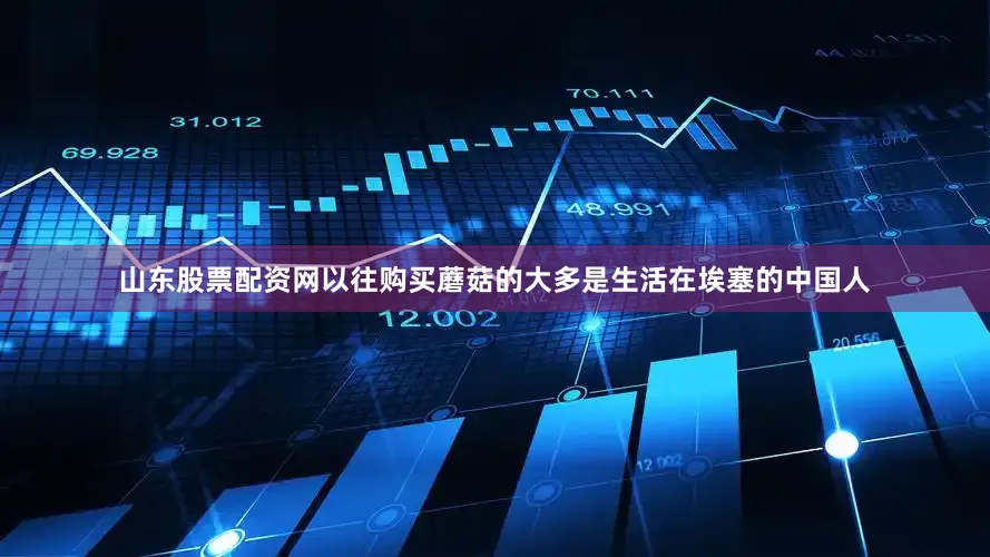 山东股票配资网以往购买蘑菇的大多是生活在埃塞的中国人