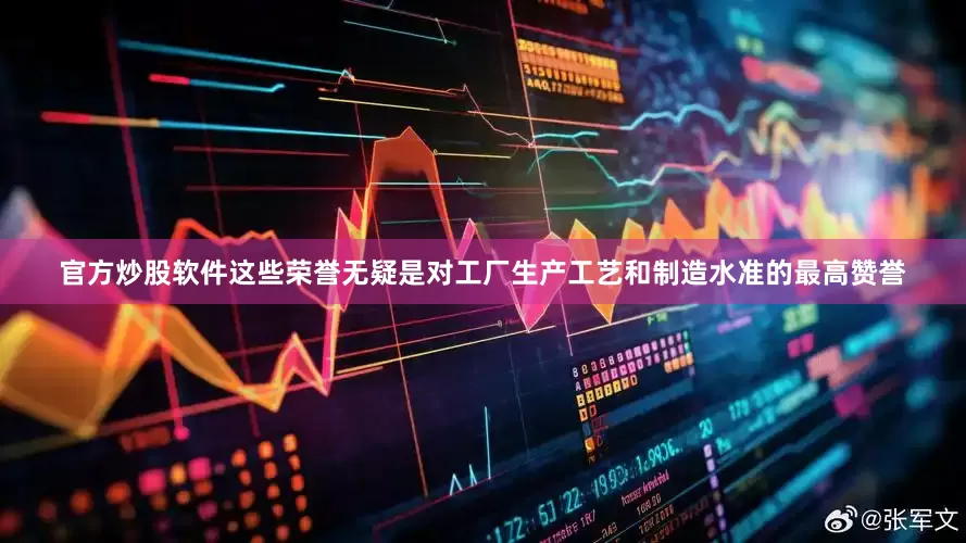 官方炒股软件这些荣誉无疑是对工厂生产工艺和制造水准的最高赞誉
