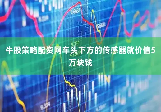 牛股策略配资网车头下方的传感器就价值5万块钱