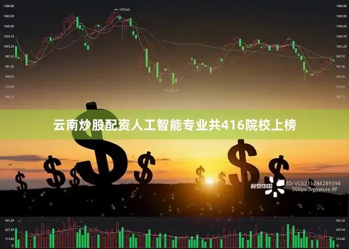 云南炒股配资人工智能专业共416院校上榜