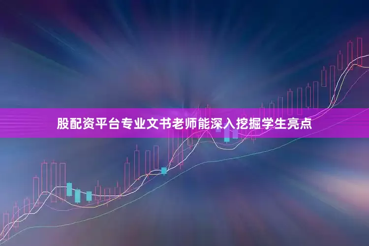 股配资平台专业文书老师能深入挖掘学生亮点