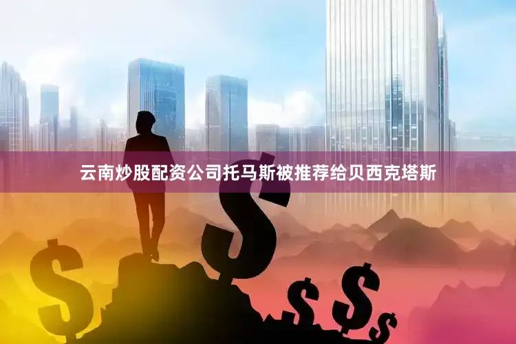 云南炒股配资公司托马斯被推荐给贝西克塔斯