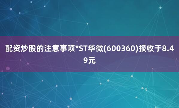 配资炒股的注意事项*ST华微(600360)报收于8.49元