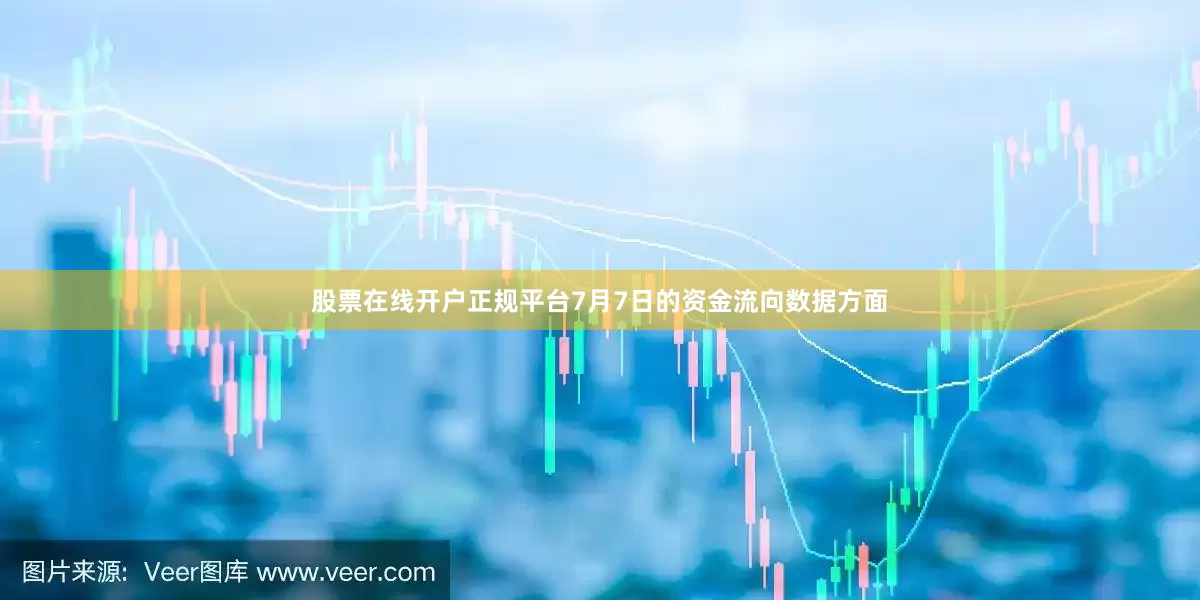股票在线开户正规平台7月7日的资金流向数据方面