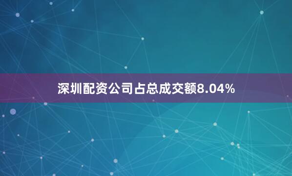 深圳配资公司占总成交额8.04%