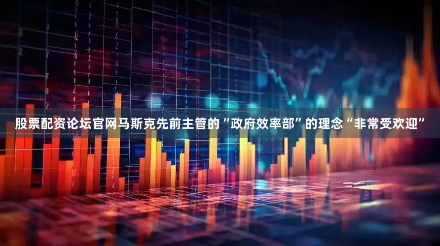 股票配资论坛官网马斯克先前主管的“政府效率部”的理念“非常受欢迎”
