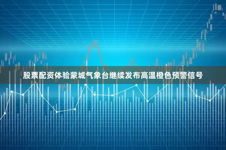 股票配资体验蒙城气象台继续发布高温橙色预警信号