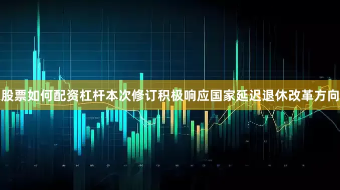 股票如何配资杠杆本次修订积极响应国家延迟退休改革方向