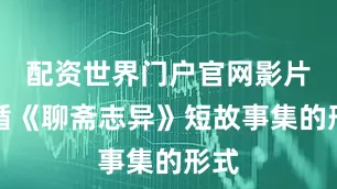 配资世界门户官网影片遵循《聊斋志异》短故事集的形式