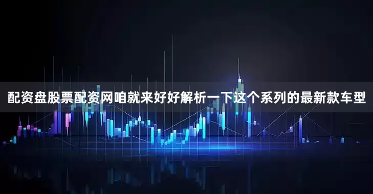 配资盘股票配资网咱就来好好解析一下这个系列的最新款车型