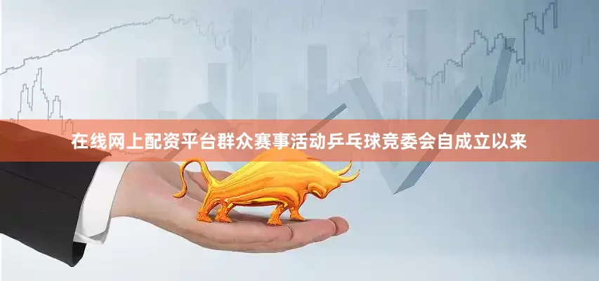 在线网上配资平台群众赛事活动乒乓球竞委会自成立以来