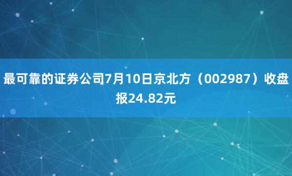 最可靠的证券公司7月10日京北方（002987）收盘报24.82元