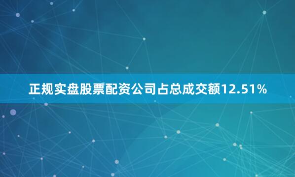 正规实盘股票配资公司占总成交额12.51%