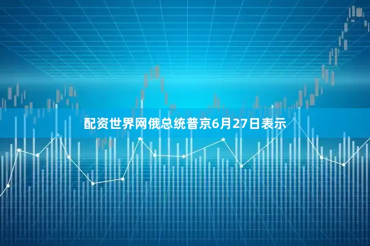 配资世界网俄总统普京6月27日表示