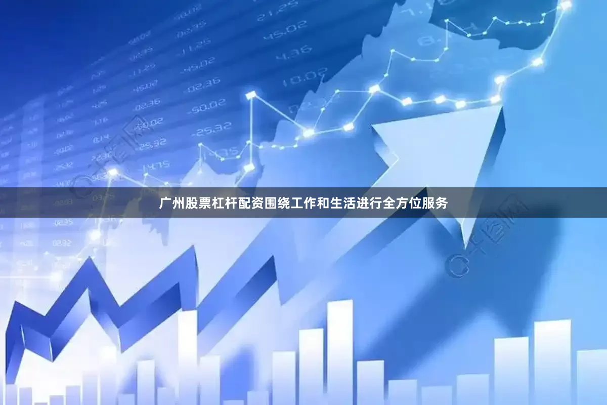 广州股票杠杆配资围绕工作和生活进行全方位服务