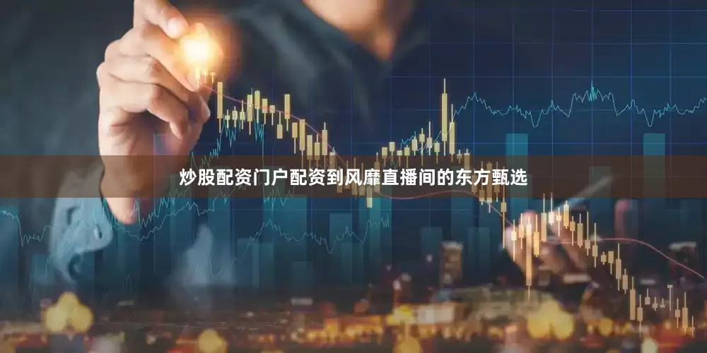 炒股配资门户配资到风靡直播间的东方甄选
