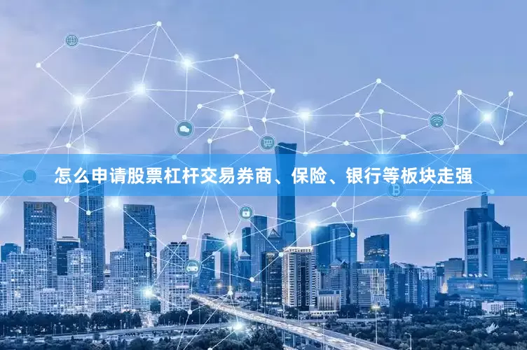 怎么申请股票杠杆交易券商、保险、银行等板块走强