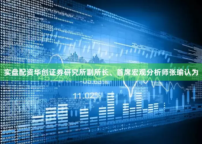 实盘配资华创证券研究所副所长、首席宏观分析师张瑜认为