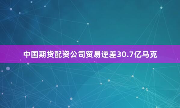 中国期货配资公司贸易逆差30.7亿马克
