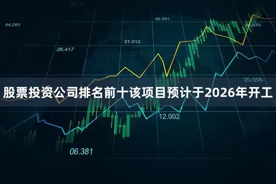 股票投资公司排名前十该项目预计于2026年开工