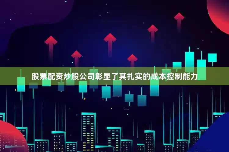 股票配资炒股公司彰显了其扎实的成本控制能力
