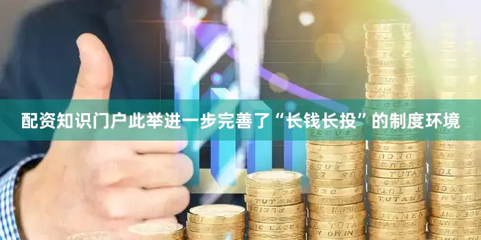 配资知识门户此举进一步完善了“长钱长投”的制度环境