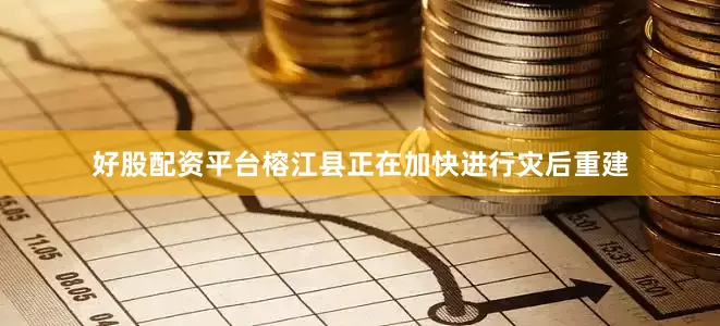 好股配资平台榕江县正在加快进行灾后重建