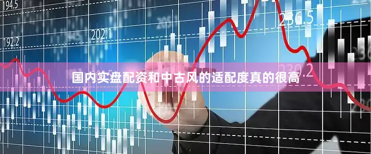 国内实盘配资和中古风的适配度真的很高
