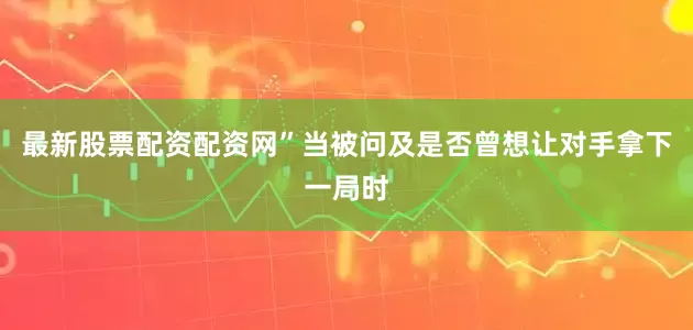 最新股票配资配资网”当被问及是否曾想让对手拿下一局时