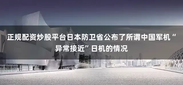 正规配资炒股平台日本防卫省公布了所谓中国军机“异常接近”日机的情况