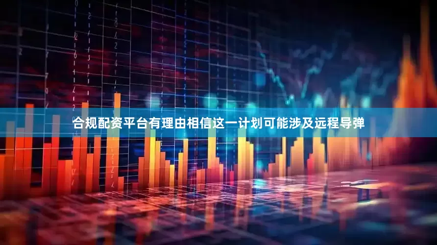 合规配资平台有理由相信这一计划可能涉及远程导弹