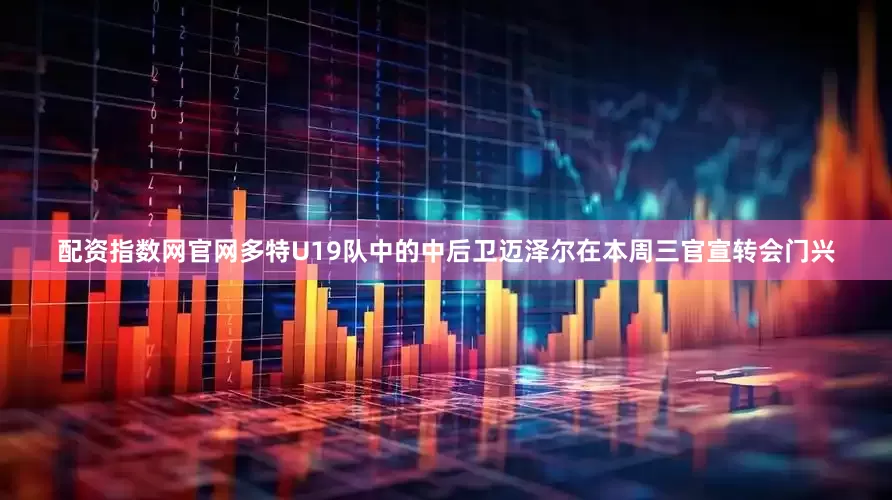 配资指数网官网多特U19队中的中后卫迈泽尔在本周三官宣转会门兴