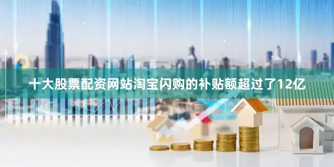 十大股票配资网站淘宝闪购的补贴额超过了12亿