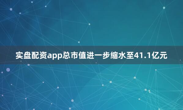 实盘配资app总市值进一步缩水至41.1亿元