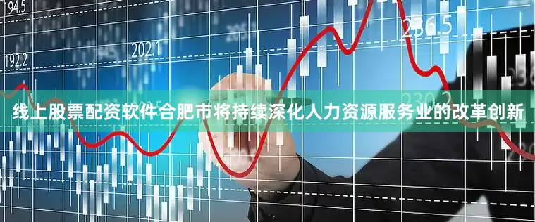 线上股票配资软件合肥市将持续深化人力资源服务业的改革创新
