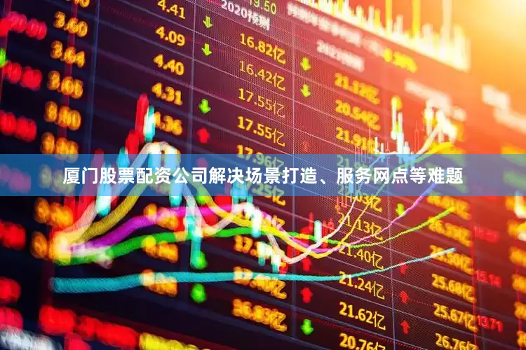 厦门股票配资公司解决场景打造、服务网点等难题
